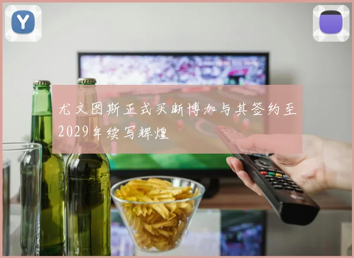 尤文图斯正式买断博加与其签约至2029年续写辉煌