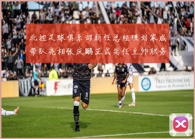北控足球俱乐部新任总经理刘家成带队亮相张庆鹏正式离任主帅职务