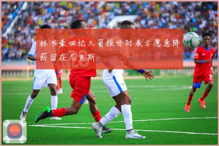 林书豪回忆火箭报价时表示愿意降薪留在尼克斯