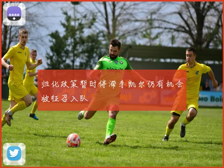 归化政策暂时停滞李凯尔仍有机会被征召入队