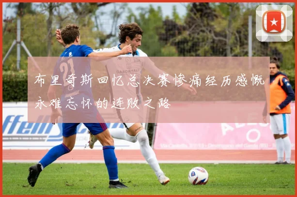 布里奇斯回忆总决赛惨痛经历感慨永难忘怀的连败之路
