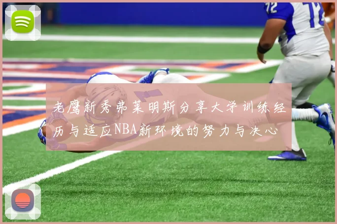 老鹰新秀弗莱明斯分享大学训练经历与适应NBA新环境的努力与决心