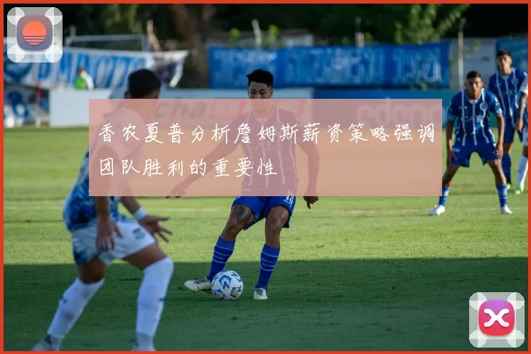 香农夏普分析詹姆斯薪资策略强调团队胜利的重要性