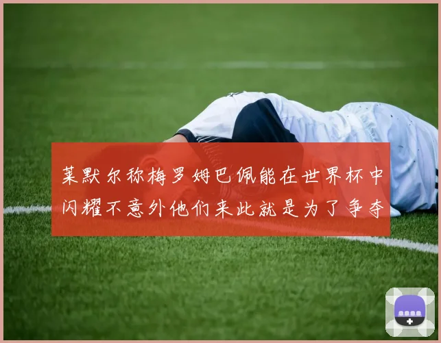 莱默尔称梅罗姆巴佩能在世界杯中闪耀不意外他们来此就是为了争夺最佳球员