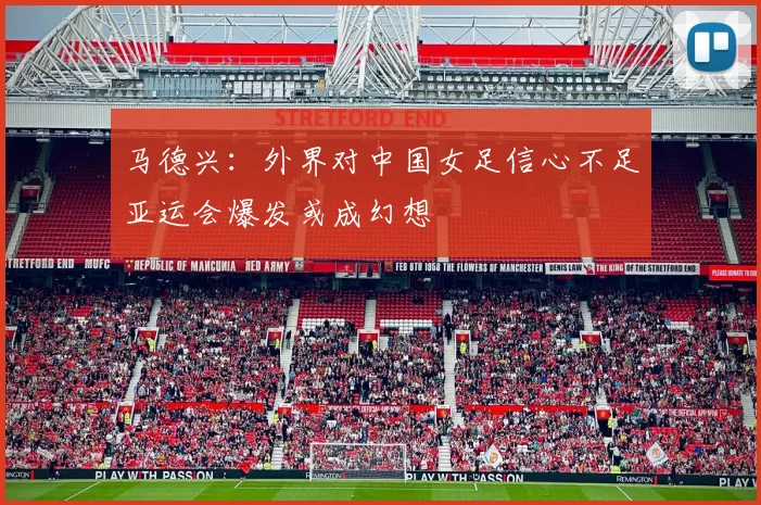马德兴：外界对中国女足信心不足亚运会爆发或成幻想