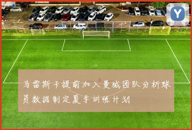 马雷斯卡提前加入曼城团队分析球员数据制定夏季训练计划