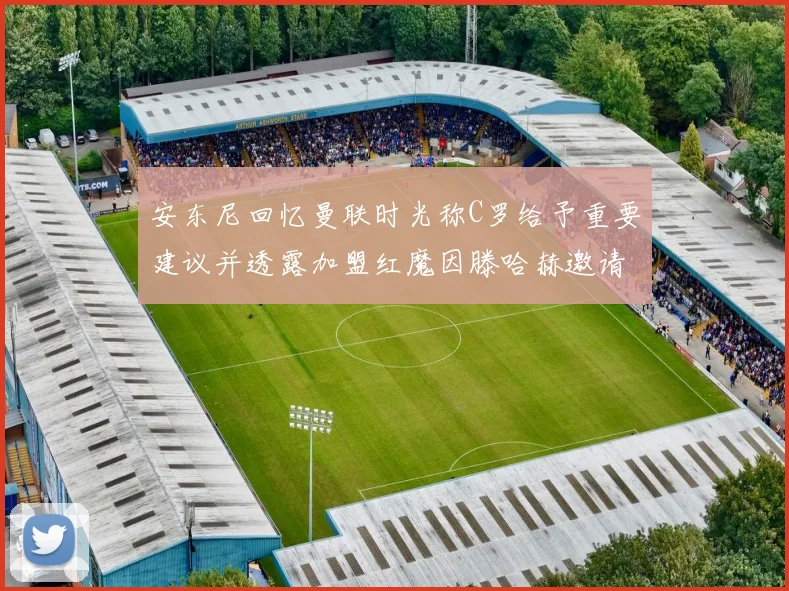 安东尼回忆曼联时光称C罗给予重要建议并透露加盟红魔因滕哈赫邀请