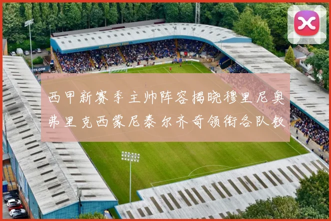 西甲新赛季主帅阵容揭晓穆里尼奥弗里克西蒙尼泰尔齐奇领衔各队教练团