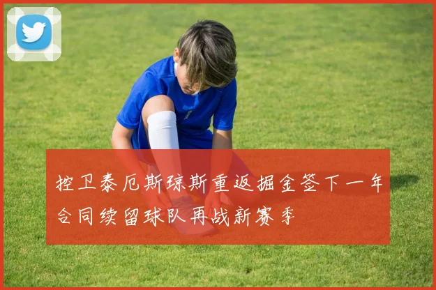 控卫泰厄斯琼斯重返掘金签下一年合同续留球队再战新赛季