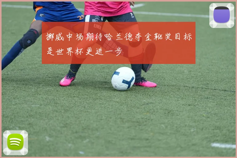 挪威中场期待哈兰德夺金靴奖目标是世界杯更进一步