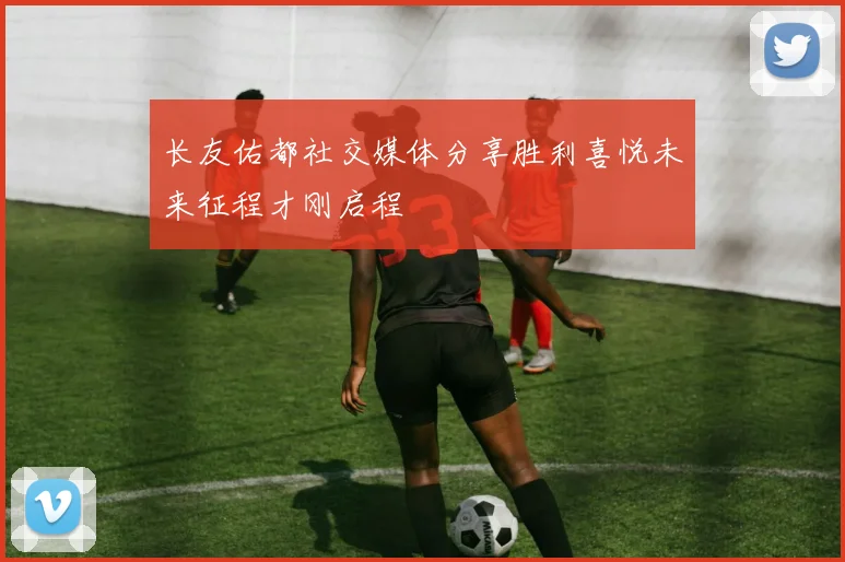 长友佑都社交媒体分享胜利喜悦未来征程才刚启程
